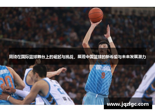 周琦在国际篮球舞台上的崛起与挑战，展现中国篮球的新希望与未来发展潜力