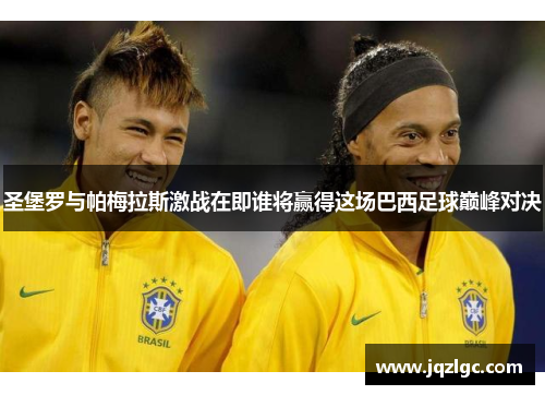 圣堡罗与帕梅拉斯激战在即谁将赢得这场巴西足球巅峰对决