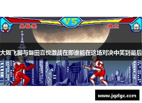 大阪飞脚与磐田喜悦激战在即谁能在这场对决中笑到最后