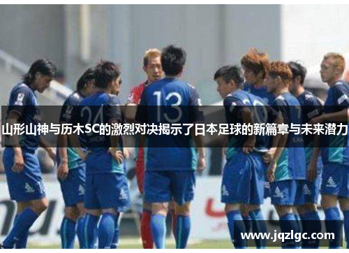山形山神与历木SC的激烈对决揭示了日本足球的新篇章与未来潜力