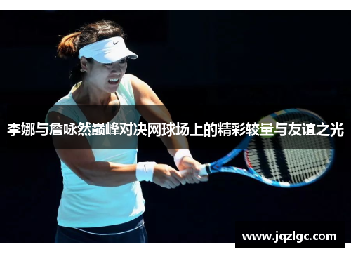 李娜与詹咏然巅峰对决网球场上的精彩较量与友谊之光