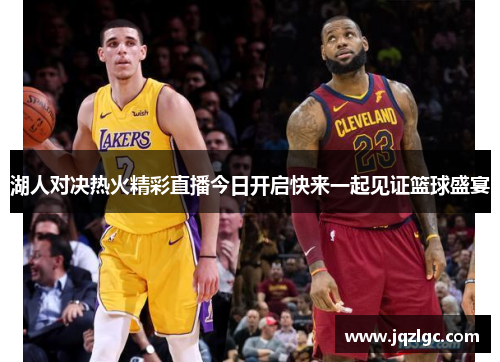 湖人对决热火精彩直播今日开启快来一起见证篮球盛宴