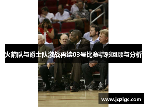 火箭队与爵士队激战再续03号比赛精彩回顾与分析