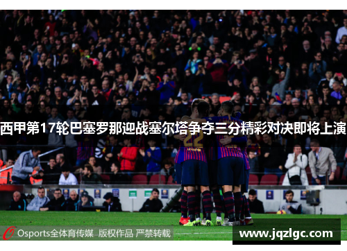 西甲第17轮巴塞罗那迎战塞尔塔争夺三分精彩对决即将上演