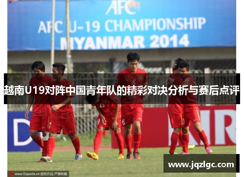 越南U19对阵中国青年队的精彩对决分析与赛后点评