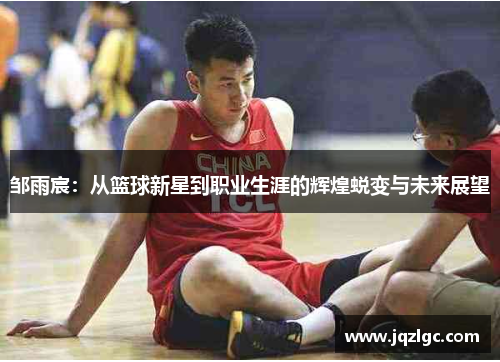 邹雨宸：从篮球新星到职业生涯的辉煌蜕变与未来展望